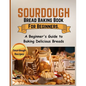 Sourdough Bread Baking Book For Beginners.: A Beginner's Guide to Baking Delicious Breads