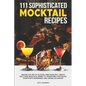111 Sophisticated Mocktail Recipes: Master the Art of Alcohol-Free Mixology, Create Guilt-Free Beautiful Drinks to Transform Your Social Events into M