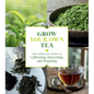 Grow Your Own Tea: The Complete Guide to Cultivating, Harvesting, and Preparing