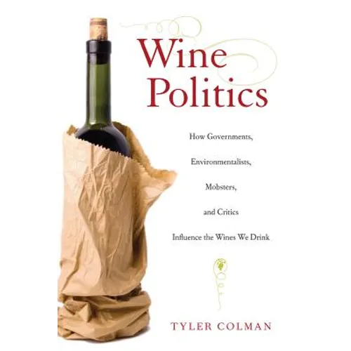 Wine Politics: How Governments, Environmentalists, Mobsters, and Critics Influence the Wines We Drink