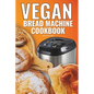 Vegan Bread Machine Cookbook: Easy Vegan Recipes for Baking Bread Without Eggs or Dairy and Fresh Loaves