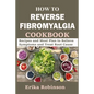 How to Reverse Fibromyalgia Cookbook: Recipes and Meal Plan to Relieve Symptoms and Treat Root Cause