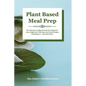 Plant-Based Meal Prep: The Ultimate Cookbook Guide For Beginners Lose Weight Fast With Easy And Tasty Recipes (Including 21-Day Meal Plan)