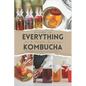 Everything Kombucha: The Art Of Home Brewing, Health Benefits, And Crafting Unique Flavors With Comprehensive Equipment And Recipe Guides