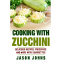 Cooking With Zucchini - Delicious Recipes, Preserves and More With Courgettes: How To Deal With A Glut Of Zucchini And Love It!