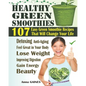 Healthy Green Smoothies: 107 Easy Green Smoothie Recipes That Will Change Your Life; Simple Green Smoothies to Lose Weight, Gain Energy, and Fe