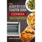 The Airfryer Toaster Oven Cookbook: Quick & Easy Recipes For Smart & Crispy Cooking
