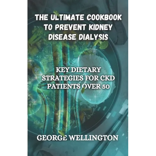 The Ultimate Cookbook to Prevent Kidney Disease Dialysis: Key Dietary Strategies for CKD Patients Over 50