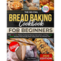 The No-Fail Bread Baking Cookbook For Beginners: With Full-Color Photos, Foolproof Startup Instructions, and Easy ZeroWaste Recipes That Actually Work