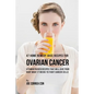 47 Home Remedy Juice Recipes for Ovarian Cancer: Vitamin Packed Recipes That Will Give Your Body What It Needs to Fight Cancer