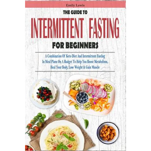 The Guide to Intermittent Fasting for Beginners: A Combination Of Keto Diet And Intermittent Fasting In Meal Plans On A Budget To Help You Boost Metab