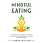 Mindful Eating: An Essential Guide to Eating Based on Mindfulness and Ending Overeating, Binge Eating, Food Addiction and Emotional Eating