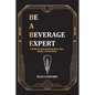 Be a Beverage Expert: A Guide to Understanding Wine, Beer, Spirits, and Cocktails