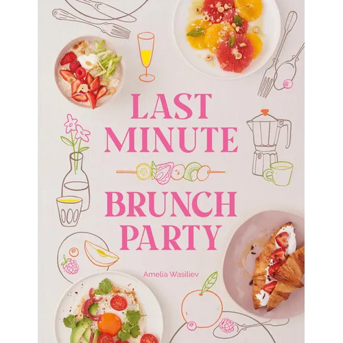 Last Minute Brunch Party: Over 100 Inspiring Dishes to Feed Family and Friends at a Moment's Notice