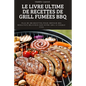Le Livre Ultime de Recettes de Grill Fumées BBQ: Plus de 100 recettes pour obtenir des résultats délicieux sur votre gril à chaque fois.