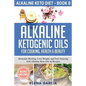 Alkaline Ketogenic Oils For Cooking, Health & Beauty: Stimulate Healing, Lose Weight and Feel Amazing with Alkaline Keto Oils & Recipes