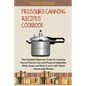 Pressure Canning Recipes Cookbook: The Complete Beginners Guide for Learning How to Pressure Can and Preserve Vegetables, Meat, Soups, and More in a J