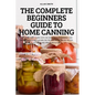 The Complete Beginners Guide to Home Canning