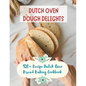 Dutch Oven Dough Delights: 120+ Recipe Dutch Oven Bread Baking Cookbook: Dutch Oven Bread Recipes for Every Occasion: Cookbook