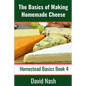 The Basics of Making Homemade Cheese: How to Make and Store Hard and Soft Cheeses, Yogurt, Tofu, Cheese Cultures, and Vegetable Rennet