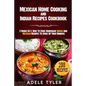 Mexican Home Cooking and Indian Recipes Cookbook: 2 Books In 1: How To Cook Homemade Indian And Mexican Recipes To Spice Up Your Dinners