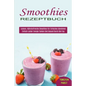 Smoothies Rezeptbuch: Einfach Lecker Energie Tanken Und Gesund Durch Den Tag (Leckere, Nährstoffreiche Smoothies Für Einfaches Abnehmen)