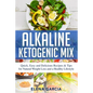 Alkaline Ketogenic Mix: Quick, Easy, and Delicious Recipes & Tips for Natural Weight Loss and a Healthy Lifestyle