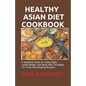 Healthy Asian Diet Cookbook: A Simplified Guide for Eating Right, Losing Weight, and Being Well (Including 70+ Fresh And Amazing Recipes)