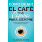Cómo Dejar el Café y la Cafeína para Siempre: Descubre Cómo Dejar de Depender de la Cafeína por Completo