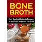 Bone Broth: Easy Bone Broth Recipes for Beginners to Lose Weight and Improve Your Health