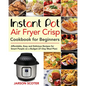 Instant Pot Air Fryer Crisp Cookbook for Beginners: Affordable, Easy and Delicious Recipes for Smart People on a Budget (21-Day Meal Plan)