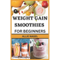 Weight Gain Smoothies for Beginners: Delicious High Calorie Recipes for Healthy Weight Gain