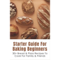 Starter Guide For Baking Beginners: 30+ Bread & Pizza Recipes To Cook For Family & Friends: How To Make Homemade Pizza And Focaccia