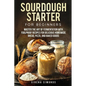 Sourdough Starter for Beginners: Master the Art of Fermentation with Foolproof Recipes for Delicious Homemade Bread, Pizza, and Baked Goods