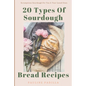 20 Types Of Sourdough Bread Recipes: Scrumptious Sourdough For You & Your Loved Ones