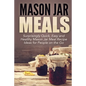 Mason Jar Meals: Surprisingly Quick, Easy and Healthy Mason Jar Meal Recipe Ideas for People on the Go