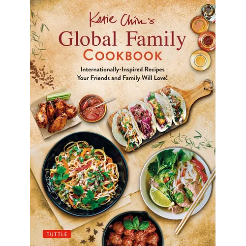 Katie Chin's Global Family Cookbook: Internationally-Inspired Recipes Your Friends and Family Will Love!