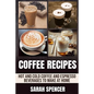 Coffee Recipes: Hot and Cold Coffee and Espresso Beverages to Make at Home