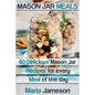 Mason Jar Meals: 60 delicious Mason Jar recipes for every meal of the day includ