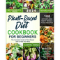 Plant-Based Diet Cookbook for Beginners: The Complete Guide to Plant-Based Diet to Heal Your Body- 100 Effortless Tasty Whole Food Recipes- A 4-Week K