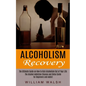 Alcoholism Recovery: The Ultimate Guide on How to Kick Alcoholism Out of Your Life (The Alcohol Addiction Cleanse and Detox Guide for Beginners and Ad