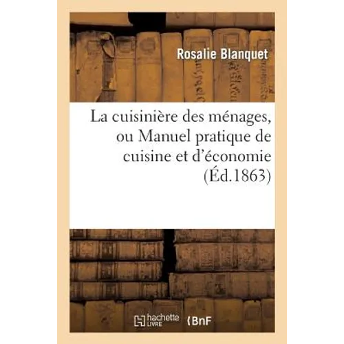 La Cuisinière Des Ménages, Ou Manuel Pratique de Cuisine: Et d'Économie Domestique Pour La Ville Et La Campagne...