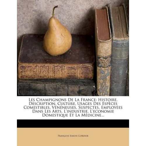 Les Champignons De La France: Histoire, Description, Culture, Usages Des Espèces Comestibles, Vénéneuses, Suspectes, Employées Dans Les Arts, L'indu