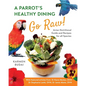 A Parrot's Healthy Dining - Go Raw!: Avian Nutritional Guide and Recipes for All Species