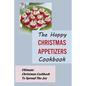 The Happy Christmas Appetizers Cookbook: Ultimate Christmas Cookbook To Spread The Joy
