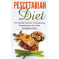 Pescetarian Diet: The Ultimate Guide for Understanding Pescetarianism And What You Need to Know