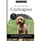 How to Train Your Cockapoo: A Step-by-Step Expert Guide to Grooming, Caring, and Raising a Designer Dog from Puppy to Adult to Behave Positively
