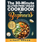 The 30-Minute Gluten-free Vegan Cookbook for Beginners: 150 Simple, Delicious, and Nutritious, Plant-based Gluten-free Recipes. Make Them In Under 30