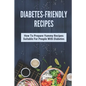 Diabetes-Friendly Recipes: How To Prepare Yummy Recipes Suitable For People With Diabetes: Cooking Guide For Diabetes