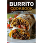 Burrito Cookbook: The Art Of Homemade Burrito Recipes For Breakfast, Lunch, Dinner, And Snacks